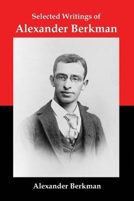 Selected Writings of Alexander Berkman: Classic Essays from One of Americas Most Influential Anarchist Theorists