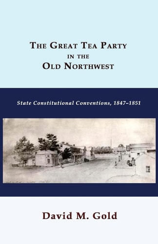 The Great Tea Party in the Old Northwest State Constitutional Conventions, 1847-1851