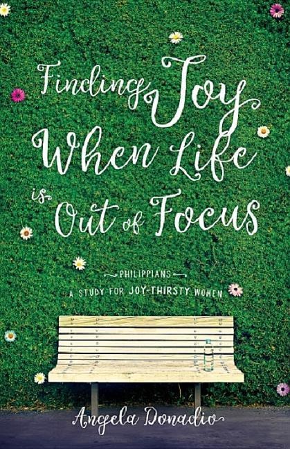 Finding Joy When Life Is Out of Focus: Philippians-Study for Joy-Thirsty Women