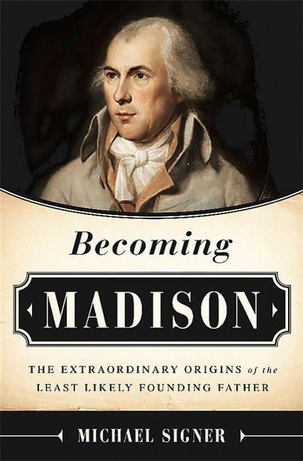 Becoming Madison: The Extraordinary Origins of the Least Likely Founding Father
