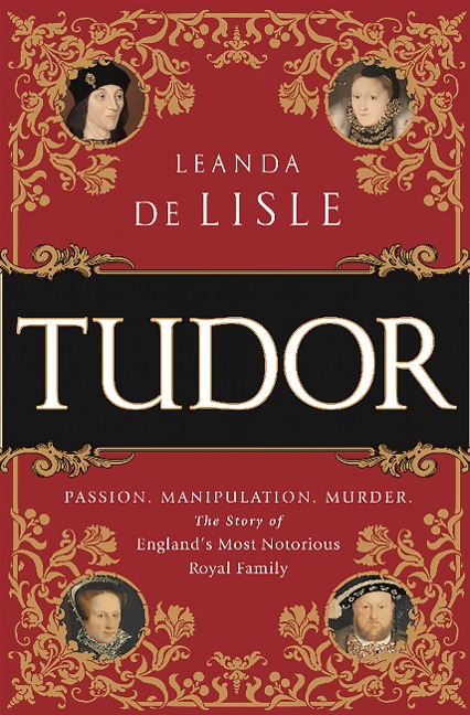 Tudor: Passion. Manipulation. Murder. the Story of Englands Most Notorious Royal Family
