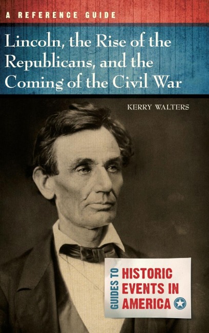 Lincoln, the Rise of the Republicans, and the Coming of the Civil War: A Reference Guide