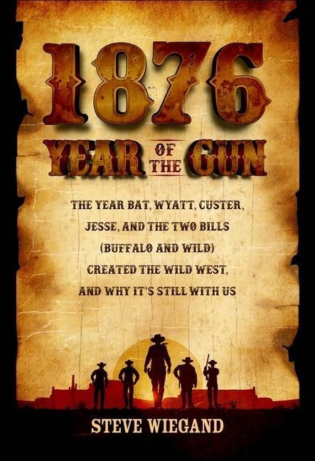 1876: Year of the Gun: The Year Bat, Wyatt, Custer, Jesse, and the Two Bills (Buffalo and Wild) Created the Wild West, and Why Its Still with Us