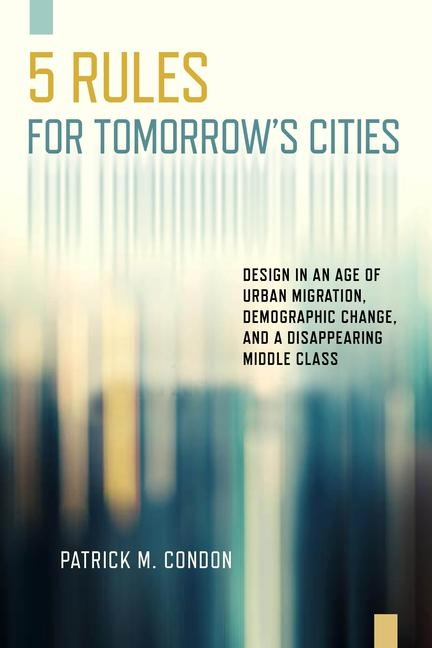 Five Rules for Tomorrows Cities: Design in an Age of Urban Migration, Demographic Change, and a Disappearing Middle Class