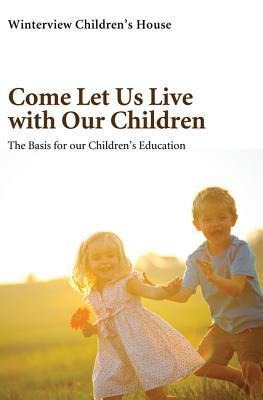 Come Let Us Live with Our Children: The Basis for Our Childrens Education