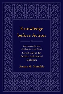 Knowledge Before Action: Islamic Learning and Sufi Practice in the Life of Sayyid Jalal Al-Din Bukhari Makhdum-I Jahaniyan