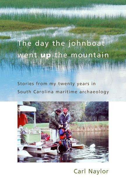 The Day the Johnboat Went Up the Mountain: Stories from My Twenty Years in South Carolina Maritime Archaeology