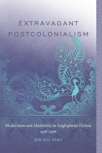 Extravagant Postcolonialism: Modernism and Modernity in Anglophone Fiction, 1958-1988