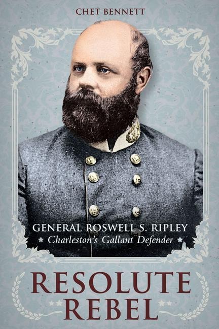 Resolute Rebel: General Rowell S. Ripley, Charleston's Gallant Defender