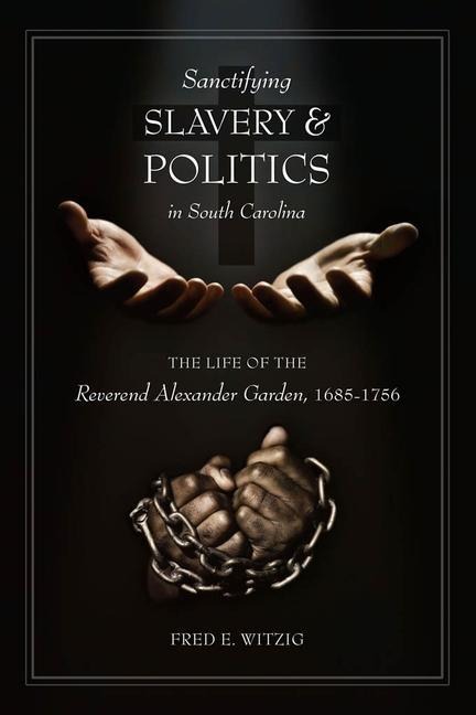 Sanctifying Slavery and Politics in South Carolina: The Life of Alexander Garden, 1685-1756