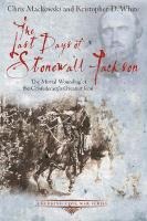 The Last Days of Stonewall Jackson: The Mortal Wounding of the Confederacys Greatest Icon