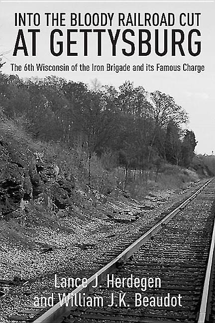In the Bloody Railroad Cut at Gettysburg: The 6th Wisconsin of the Iron Brigade and Its Famous Charge