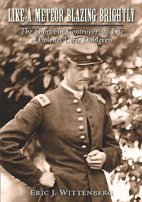Like a Meteor Blazing Brightly: The Short But Controversial Life of Colonel Ulric Dahlgren