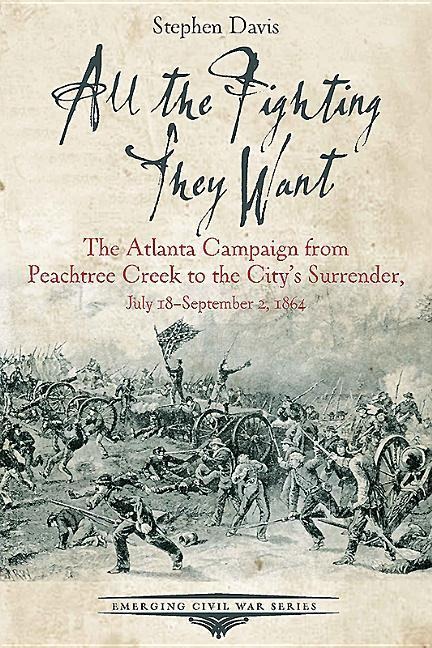 All the Fighting They Want: The Atlanta Campaign from Peachtree Creek to the Citys Surrender, July 18-September 2, 1864