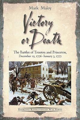 Victory or Death: The Battles of Trenton and Princeton, December 25, 1776 - January 3, 1777