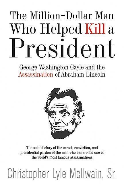 The Million-Dollar Man Who Helped Kill a President: George Washington Gayle and the Assassination of Abraham Lincoln