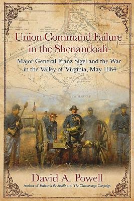 Union Command Failure in the Shenandoah: Major General Franz Sigel and the War in the Valley of Virginia, May 1864
