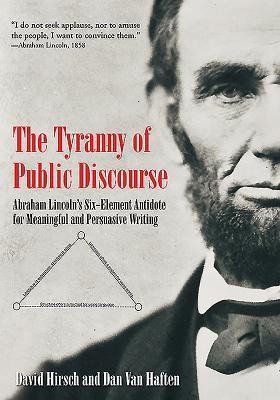 The Tyranny of Public Discourse: Abraham Lincolns Six-Element Antidote for Meaningful and Persuasive Writing