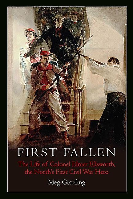 First Fallen: The Life of Colonel Elmer Ellsworth, the Norths First Civil War Hero