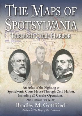 The Maps of Spotsylvania Through Cold Harbor: An Atlas of the Fighting at Spotsylvania Court House and Cold Harbor, Including All Cavalry Operations, May 7 Through June 3, 1864