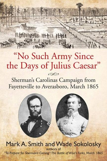 No Such Army Since the Days of Julius Caesar: Shermans Carolinas Campaign from Fayetteville to Averasboro, March 1865
