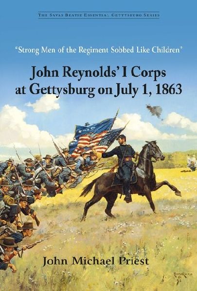 Strong Men of the Regiment Sobbed Like Children: John Reynolds I Corps at Gettysburg on July 1, 1863
