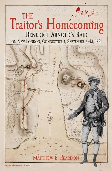 The Traitors Homecoming: Benedict Arnolds Raid on New London, Connecticut, September 4-13, 1781