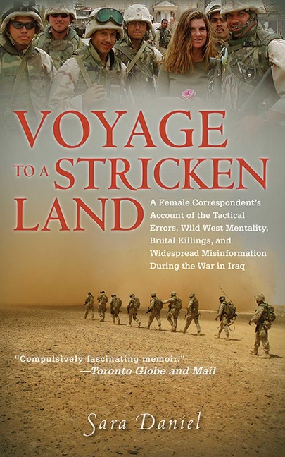 Voyage to a Stricken Land: A Female Correspondents Account of the Tactical Errors, Wild West Mentaility, Brutal Killings, and Widespread Misinformation During the War in Iraq