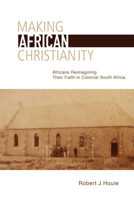 Making African Christianity: Africans Reimagining Their Faith in Colonial South Africa