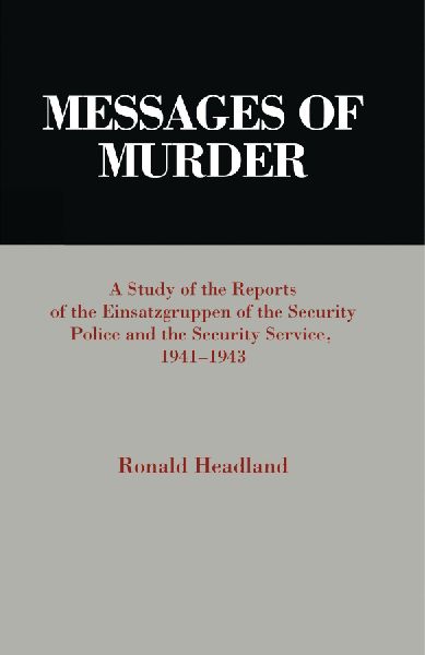 Messages of Murder: A Study of the Reports of the Einsatzgruppen of the Security Police and the Security Service, 1941-1943