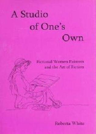 A Studio of Ones Own: Fictional Women Painters and the Art of Fiction