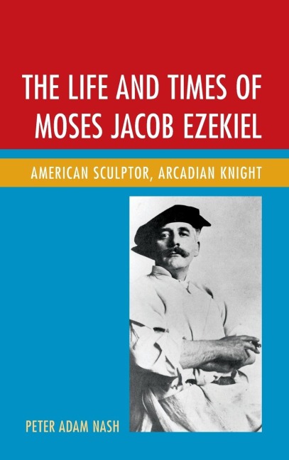 Life and Times of Moses Jacob Ezekiel: American Sculptor, Arcadian Knight