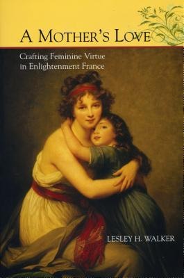 A Mothers Love: Crafting Feminine Virtue in Enlightenment France