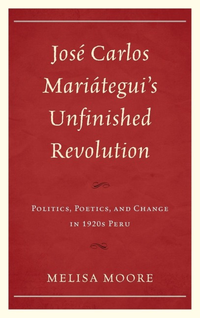 José Carlos Mariáteguis Unfinished Revolution: Politics, Poetics, and Change in 1920s Peru