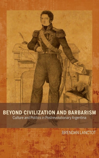 Beyond Civilization and Barbarism: Culture and Politics in Postrevolutionary Argentina
