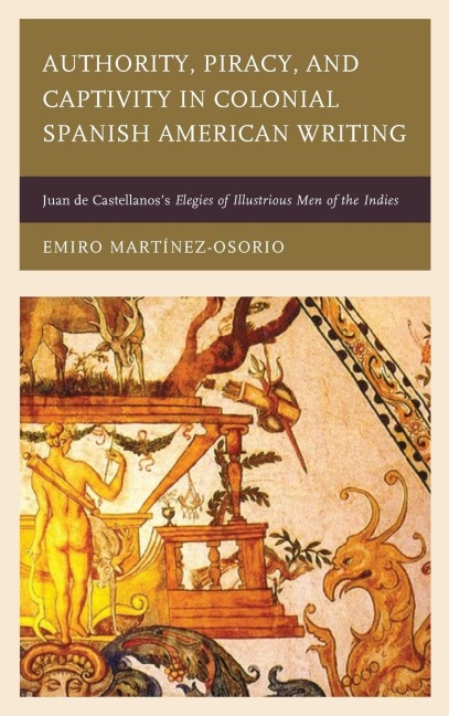 Authority, Piracy, and Captivity in Colonial Spanish American Writing: Juan de Castellanoss Elegies of Illustrious Men of the Indies