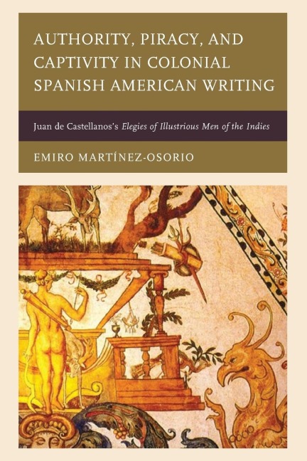 Authority, Piracy, and Captivity in Colonial Spanish American Writing: Juan de Castellanoss Elegies of Illustrious Men of the Indies