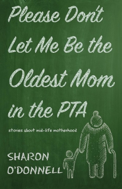 Please Dont Let Me Be the Oldest Mom in the PTA: Stories about mid-life motherhood