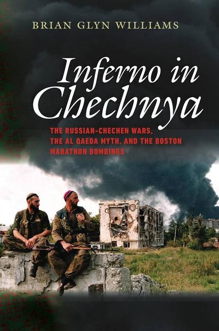 Inferno in Chechnya: The Russian-Chechen Wars, the Al Qaeda Myth, and the Boston Marathon Bombings