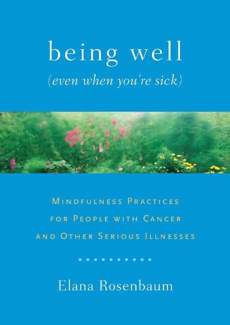 Being Well (Even When Youre Sick): Mindfulness Practices for People with Cancer and Other Serious Illnesses