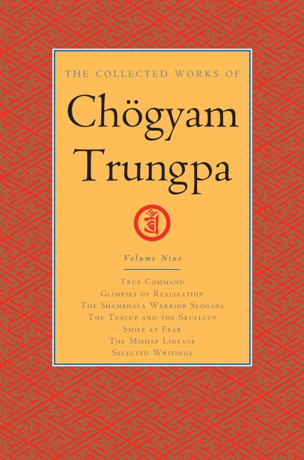 The Collected Works of Chogyam Trungpa, Volume 9: True Command - Glimpses of Realization - Shambhala Warrior Slogans - The Teacup and the Skullcup - ... Fear - The Mishap Lineage - Selected Writings