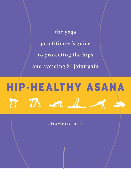 Hip-Healthy Asana: The Yoga Practitioner's Guide to Protecting the Hips and Avoiding Si Joint Pain