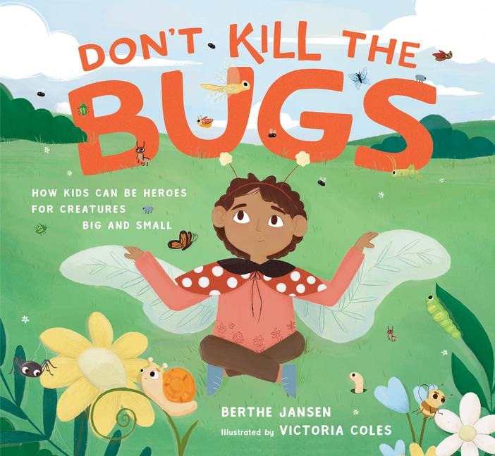 Dont Kill the Bugs: How Kids Can Be Heroes for Creatures Big and Small