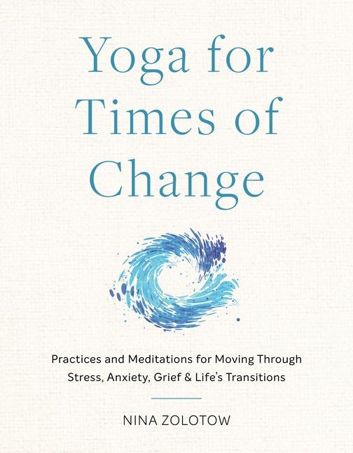 Yoga for Times of Change: Practices and Meditations for Moving Through Stress, Anxiety, Grief, and Lifes Transitions