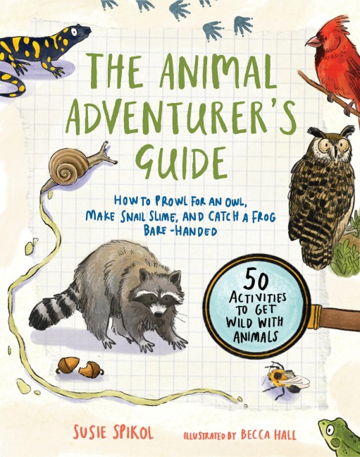 The Animal Adventurers Guide: How to Prowl for an Owl, Make Snail Slime, and Catch a Frog Bare-Handed--50 Activities to Get Wild with Animals