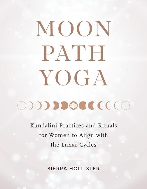 Moon Path Yoga: Kundalini Practices and Rituals for Women to Align with the Lunar Cycles