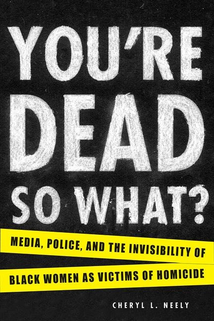 Youre Dead--So What?: Media, Police, and the Invisibility of Black Women as Victims of Homicide