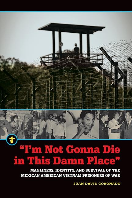 Im Not Gonna Die in This Damn Place: Manliness, Identity, and Survival of the Mexican American Vietnam Prisoners of War