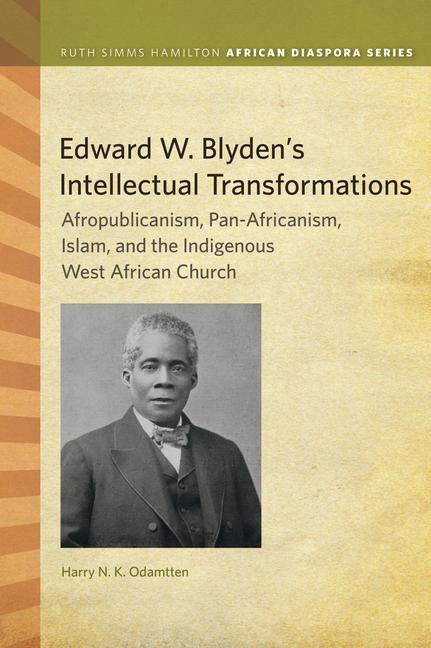 Edward W. Blydens Intellectual Transformations: Afropublicanism, Pan-Africanism, Islam, and the Indigenous West African Church