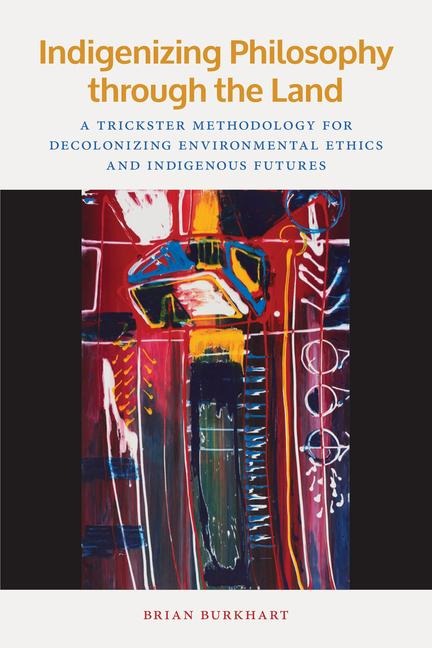 Indigenizing Philosophy through the Land: A Trickster Methodology for Decolonizing Environmental Ethics and Indigenous Futures